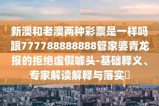 新澳和老澳兩種彩票是一樣嗎跟777788888888管家婆青龍報的拒絕虛假噱頭-基礎(chǔ)釋義、專家解讀解釋與落實?