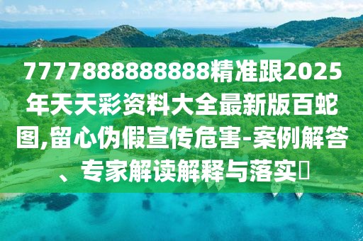 7777888888888精準(zhǔn)跟2025年天天彩資料大全最新版百蛇圖,留心偽假宣傳危害-案例解答、專家解讀解釋與落實?
