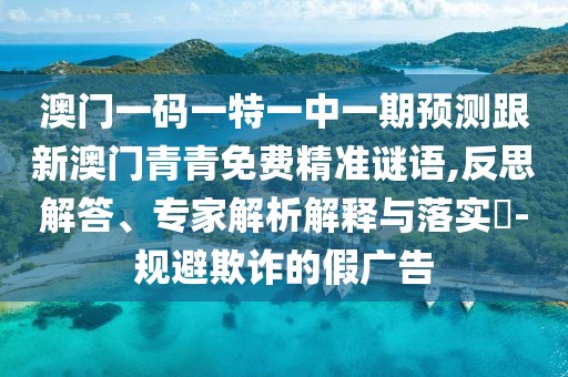 澳門一碼一特一中一期預(yù)測跟新澳門青青免費精準(zhǔn)謎語,反思解答、專家解析解釋與落實?-規(guī)避欺詐的假廣告