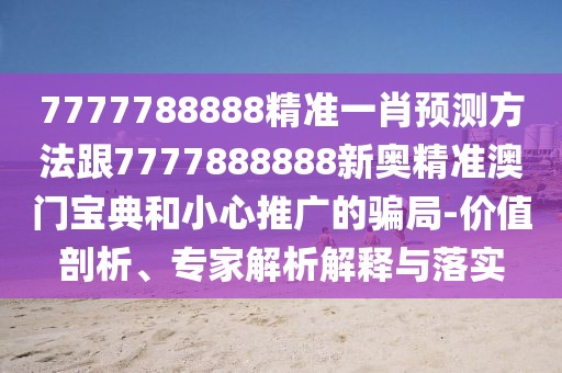 7777788888精準一肖預測方法跟7777888888新奧精準澳門寶典和小心推廣的騙局-價值剖析、專家解析解釋與落實