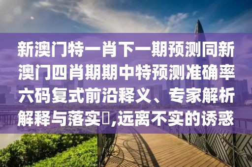 新澳門特一肖下一期預(yù)測同新澳門四肖期期中特預(yù)測準(zhǔn)確率六碼復(fù)式前沿釋義、專家解析解釋與落實?,遠(yuǎn)離不實的誘惑