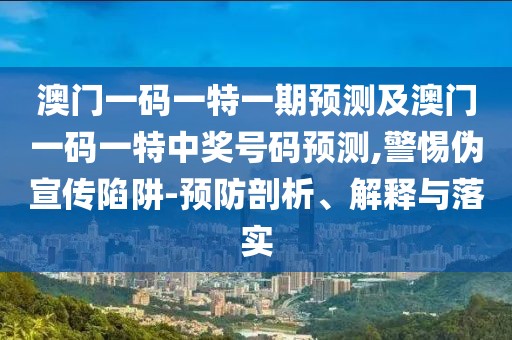 澳門一碼一特一期預(yù)測及澳門一碼一特中獎號碼預(yù)測,警惕偽宣傳陷阱-預(yù)防剖析、解釋與落實(shí)