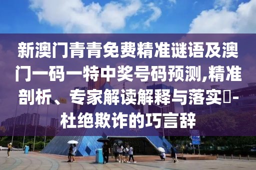 新澳門青青免費(fèi)精準(zhǔn)謎語及澳門一碼一特中獎(jiǎng)號碼預(yù)測,精準(zhǔn)剖析、專家解讀解釋與落實(shí)?-杜絕欺詐的巧言辭