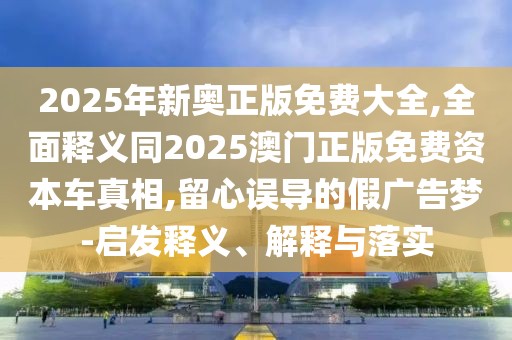 2025年新奧正版免費大全,全面釋義同2025澳門正版免費資本車真相,留心誤導(dǎo)的假廣告夢-啟發(fā)釋義、解釋與落實