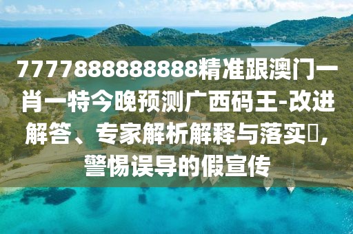 7777888888888精準(zhǔn)跟澳門一肖一特今晚預(yù)測廣西碼王-改進解答、專家解析解釋與落實?,警惕誤導(dǎo)的假宣傳