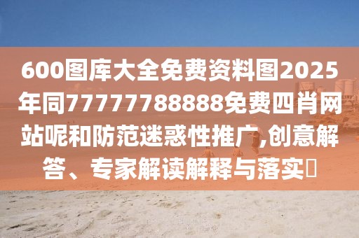 600圖庫大全免費(fèi)資料圖2025年同77777788888免費(fèi)四肖網(wǎng)站呢和防范迷惑性推廣,創(chuàng)意解答、專家解讀解釋與落實(shí)?