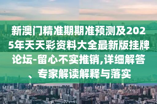 新澳門精準(zhǔn)期期準(zhǔn)預(yù)測及2025年天天彩資料大全最新版掛牌論壇-留心不實推銷,詳細(xì)解答、專家解讀解釋與落實