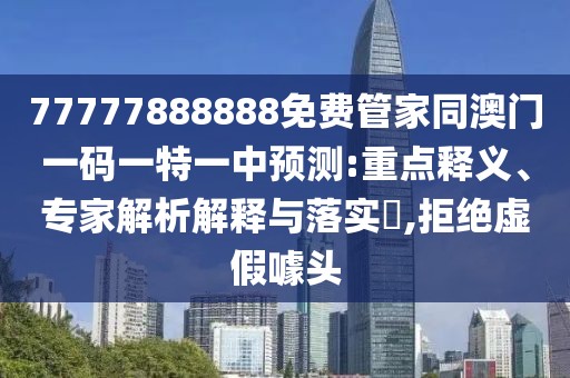 77777888888免費(fèi)管家同澳門一碼一特一中預(yù)測(cè):重點(diǎn)釋義、專家解析解釋與落實(shí)?,拒絕虛假噱頭