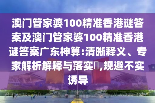 澳門管家婆100精準(zhǔn)香港謎答案及澳門管家婆100精準(zhǔn)香港謎答案廣東神算:清晰釋義、專家解析解釋與落實?,規(guī)避不實誘導(dǎo)