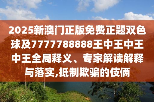 2025新澳門正版免費(fèi)正題雙色球及7777788888王中王中王中王全局釋義、專家解讀解釋與落實(shí),抵制欺騙的伎倆