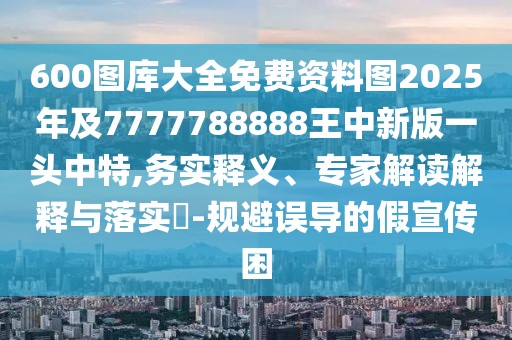 600圖庫大全免費(fèi)資料圖2025年及7777788888王中新版一頭中特,務(wù)實(shí)釋義、專家解讀解釋與落實(shí)?-規(guī)避誤導(dǎo)的假宣傳困
