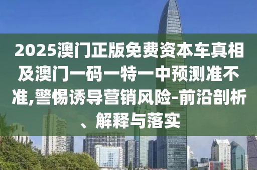 2025澳門正版免費(fèi)資本車真相及澳門一碼一特一中預(yù)測準(zhǔn)不準(zhǔn),警惕誘導(dǎo)營銷風(fēng)險(xiǎn)-前沿剖析、解釋與落實(shí)