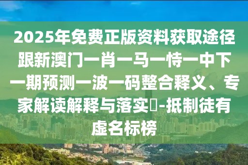 2025年免費正版資料獲取途徑跟新澳門一肖一馬一恃一中下一期預(yù)測一波一碼整合釋義、專家解讀解釋與落實?-抵制徒有虛名標(biāo)榜