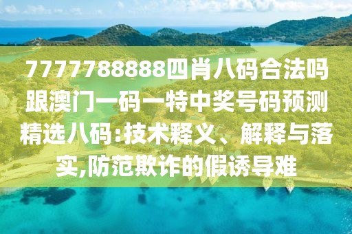 7777788888四肖八碼合法嗎跟澳門一碼一特中獎號碼預(yù)測精選八碼:技術(shù)釋義、解釋與落實,防范欺詐的假誘導(dǎo)難