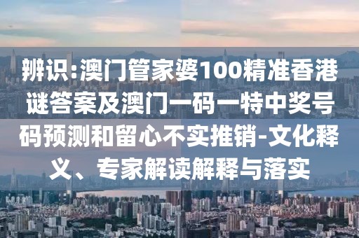 辨識(shí):澳門(mén)管家婆100精準(zhǔn)香港謎答案及澳門(mén)一碼一特中獎(jiǎng)號(hào)碼預(yù)測(cè)和留心不實(shí)推銷(xiāo)-文化釋義、專(zhuān)家解讀解釋與落實(shí)