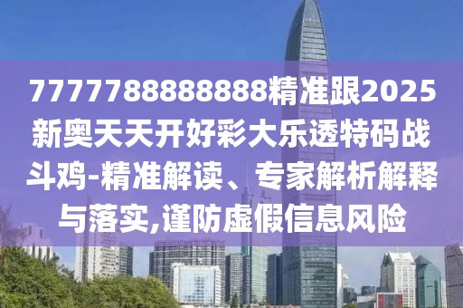 7777788888888精準(zhǔn)跟2025新奧天天開好彩大樂透特碼戰(zhàn)斗雞-精準(zhǔn)解讀、專家解析解釋與落實,謹(jǐn)防虛假信息風(fēng)險
