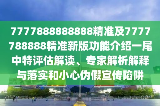7777888888888精準及7777788888精準新版功能介紹一尾中特評估解讀、專家解析解釋與落實和小心偽假宣傳陷阱