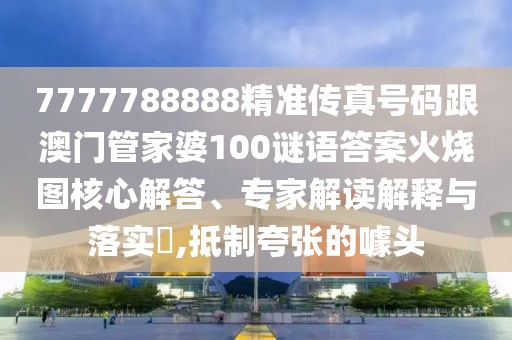 7777788888精準(zhǔn)傳真號碼跟澳門管家婆100謎語答案火燒圖核心解答、專家解讀解釋與落實?,抵制夸張的噱頭