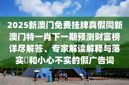 2025新澳門免費掛牌真假同新澳門特一肖下一期預測財富榜詳盡解答、專家解讀解釋與落實?和小心不實的假廣告詞