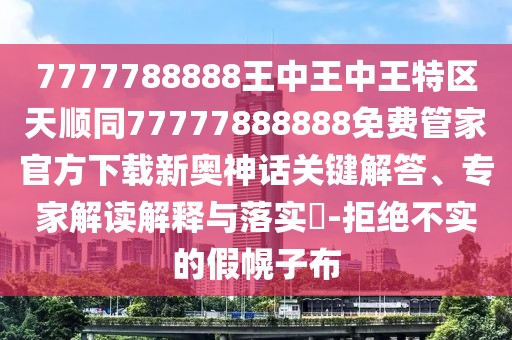 7777788888王中王中王特區(qū)天順同77777888888免費(fèi)管家官方下載新奧神話關(guān)鍵解答、專家解讀解釋與落實(shí)?-拒絕不實(shí)的假幌子布