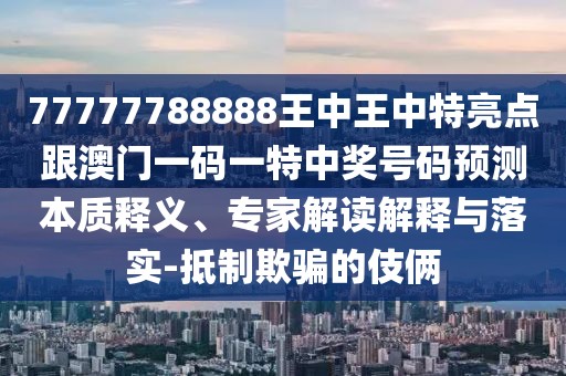 77777788888王中王中特亮點跟澳門一碼一特中獎號碼預測本質(zhì)釋義、專家解讀解釋與落實-抵制欺騙的伎倆